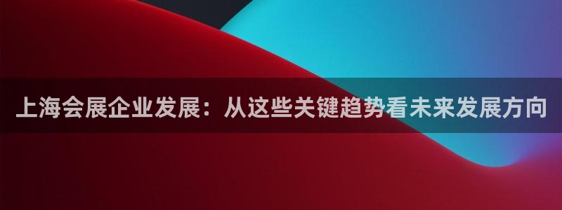 手机怎样下载果博：上海会展企业发展：从这些关键趋势看未来发展方向