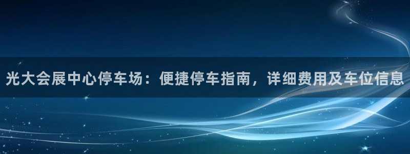 果博上分电话：光大会展中心停车场：便捷停车指南，详细费用及车位信息