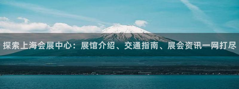 果博官网客服电话号码是多少：探索上海会展中心：展馆介绍、交通指南、展会资讯一网打尽