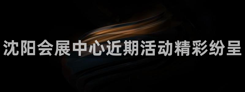 果博官网客服电话号码：沈阳会展中心近期活