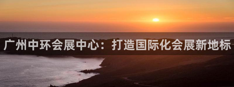 果博是怎么登录的：广州中环会展中心：打造国际化会展新地标