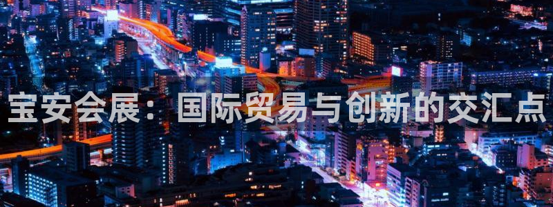 果博公司会员账号开户：宝安会展：国际贸易与创新的交汇点