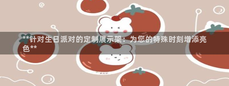 果博官网客服电话号码是多少：**针对生日派对的定制展示架：为您的特殊时刻增添亮
色**