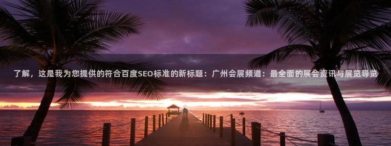 果博注册充值怎么充：了解，这是我为您提供的符合百度SEO标准的新标题：广州会展频道：最全面的展会资讯与展览导览