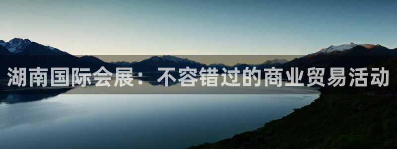 果博平台真实吗安全吗可靠吗：湖南国际会展：不容错过的商业贸易活动
