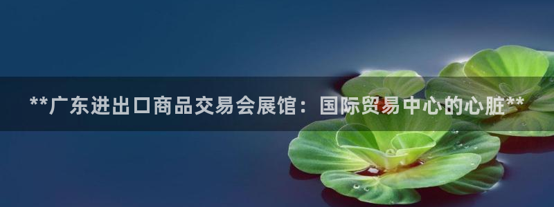 果博公司：**广东进出口商品交易会展馆：国际贸易中心的心脏**