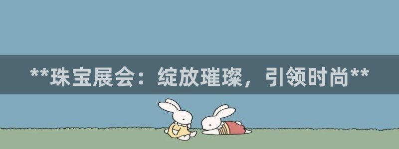 果博平台真实吗安全吗：**珠宝展会：绽放璀璨，引领时尚**