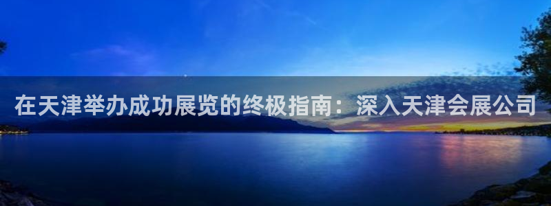 果博注册客服电话号码是多少：在天津举办成功展览的终极指南：深入天津会展公司