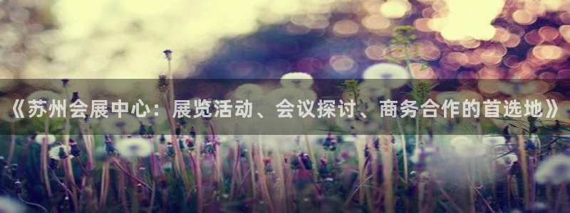 果博有假吗：《苏州会展中心：展览活动、会议探讨、商务合作的首选地》
