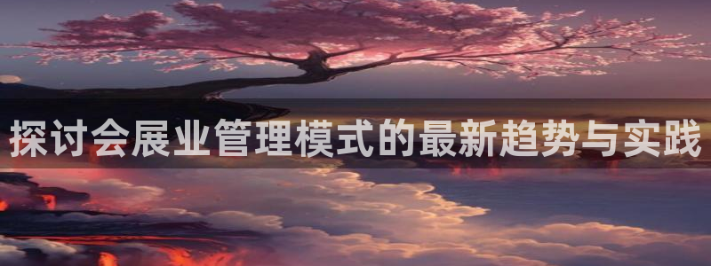 果博平台真实吗知乎：探讨会展业管理模式的最新趋势与实践