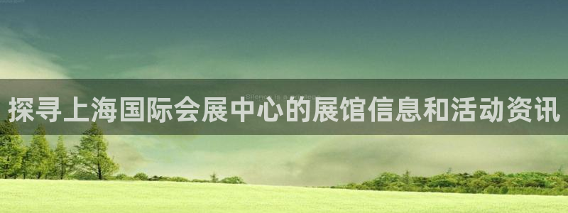 果博官网客服电话号码：探寻上海国际会展中心的展馆信息和活动资讯