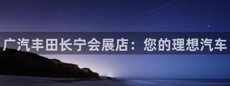 果博平台开户电话查询：广汽丰田长宁会展店：您的理想汽车