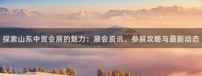 下载果博博东方：探索山东中贸会展的魅力：展会资讯、参展攻略与最新动态