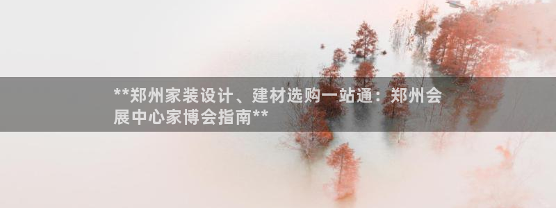 果博平台真实吗知乎怎么样：**郑州家装设计、建材选购一站通：郑州会
展中心家博会指南**