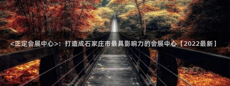 果博公司怎么开户：<正定会展中心>：打造成石家庄市最具影响力的会展中心【2022最新】