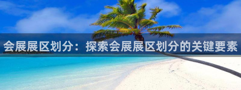 苹果手机能下载果博吗：会展展区划分：探索会展展区划