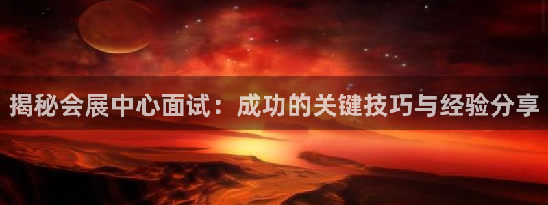 果博公司客服电话多少：揭秘会展中心面试：